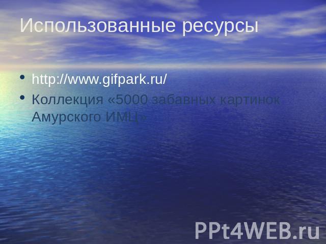 Использованные ресурсы http://www.gifpark.ru/ Коллекция «5000 забавных картинок Амурского ИМЦ»