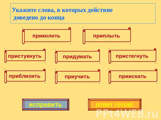 Укажите слова, в которых действие доведено до конца приколоть пристукнуть приблизить придумать приучить пристегнуть приискать