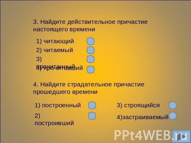 3. Найдите действительное причастие настоящего времени 1) читающий 2) читаемый 3) прочитанный 4) прочитавший 4. Найдите страдательное причастие прошедшего времени 1) построенный 2) построивший 3) строящийся 4)застраиваемый