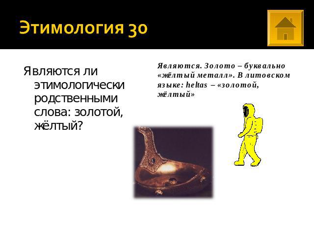 Этимология 30 Являются ли этимологически родственными слова: золотой, жёлтый? Являются. Золото – буквально «жёлтый металл». В литовском языке: heltas – «золотой, жёлтый»