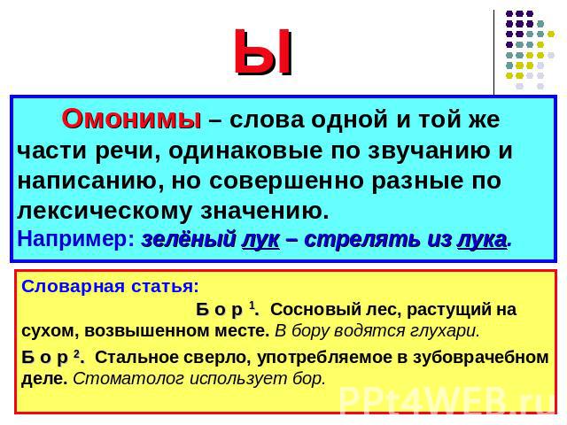 О М О Н И М Ы Омонимы – слова одной и той же части речи, одинаковые по звучанию и написанию, но совершенно разные по лексическому значению. Например: зелёный лук – стрелять из лука. Словарная статья: Б о р 1. Сосновый лес, растущий на сухом, возвыше…