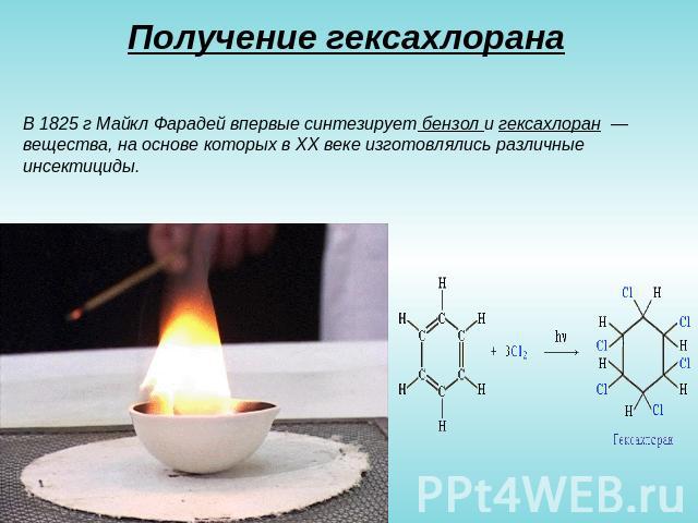 Получение гексахлорана В 1825 г Майкл Фарадей впервые синтезирует бензол и гексахлоран — вещества, на основе которых в XX веке изготовлялись различные инсектициды.  