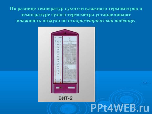 По разнице температур сухого и влажного термометров и температуре сухого термометра устанавливают влажность воздуха по психрометрической таблице.