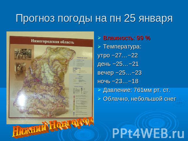 Прогноз погоды на пн 25 января Влажность: 99 %Температура:утро −27…−22день −25…−21вечер −25…−23ночь −23…−18Давление: 761мм рт. ст.Облачно, небольшой снег Нижний Новгород