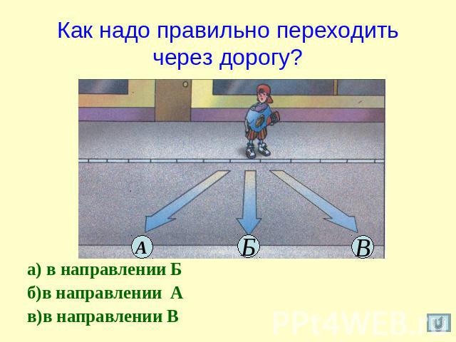 Как надо правильно переходить через дорогу? а) в направлении Б б)в направлении Ав)в направлении В