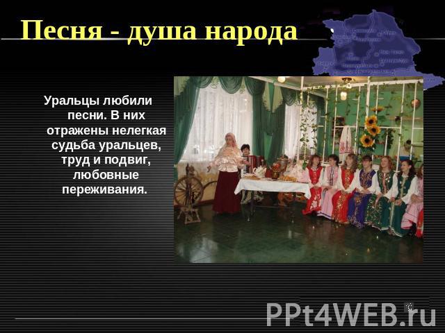Песня - душа народа Уральцы любили песни. В них отражены нелегкая судьба уральцев, труд и подвиг, любовные переживания.