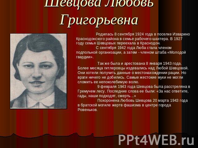 Шевцова Любовь Григорьевна Так же была и арестована 8 января 1943 года. Более месяца гитлеровцы издевались над Любой Шевцовой. Они хотели получить данные о местонахождении рации. Но враги ничего не добились. Самые жестокие муки не могли сломить ее н…
