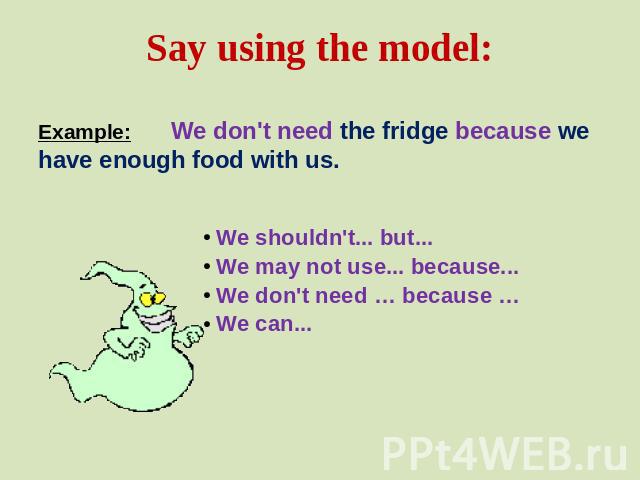 Say using the model: Example: We don't need the fridge because we have enough food with us.We shouldn't... but... We may not use... because... We don't need … because …We can...