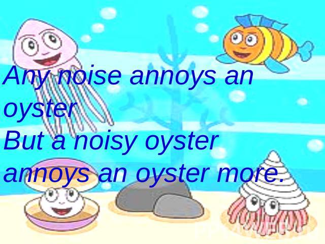 Any noise annoys an oysterBut a noisy oyster annoys an oyster more.