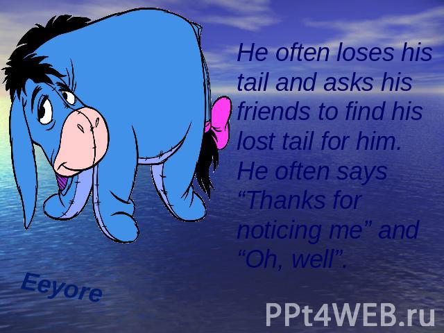 Eeyore He often loses his tail and asks his friends to find his lost tail for him. He often says “Thanks for noticing me” and “Oh, well”.