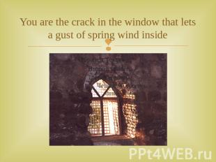 You are the crack in the window that lets a gust of spring wind inside