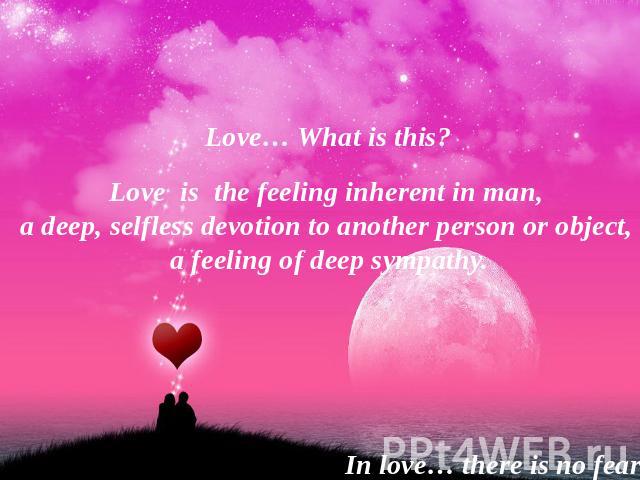 Love… What is this? Love is the feeling inherent in man, a deep, selfless devotion to another person or object, a feeling of deep sympathy. In love… there is no fear