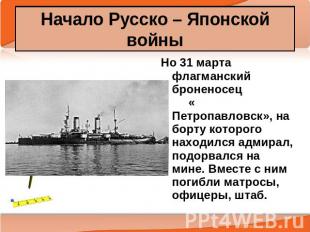 Начало Русско – Японской войны Но 31 марта флагманский броненосец « Петропавловс