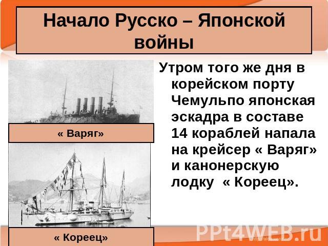 Начало Русско – Японской войны « Варяг» « Кореец» Утром того же дня в корейском порту Чемульпо японская эскадра в составе 14 кораблей напала на крейсер « Варяг» и канонерскую лодку « Кореец».