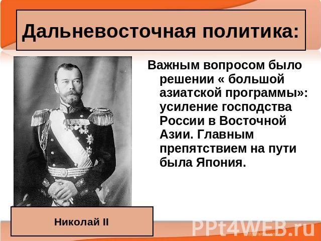 Дальневосточная политика: Николай II Важным вопросом было решении « большой азиатской программы»: усиление господства России в Восточной Азии. Главным препятствием на пути была Япония.