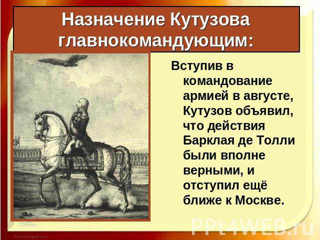 Назначение Кутузова главнокомандующим: Вступив в командование армией в августе, Кутузов объявил, что действия Барклая де Толли были вполне верными, и отступил ещё ближе к Москве.