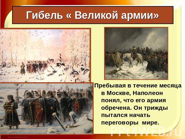 Гибель « Великой армии» Пребывая в течение месяца в Москве, Наполеон понял, что его армия обречена. Он трижды пытался начать переговоры мире.