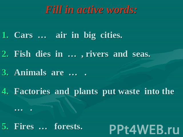 Fill in active words: Cars … air in big cities.Fish dies in … , rivers and seas.Animals are … .Factories and plants put waste into the … . Fires … forests.