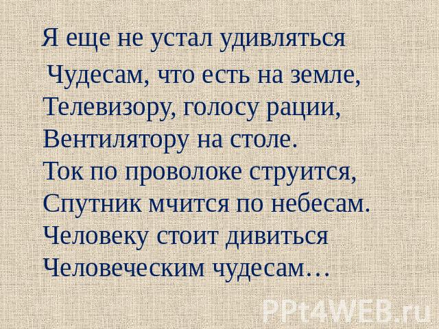 Я еще не устал удивляться Чудесам, что есть на земле,Телевизору, голосу рации,Вентилятору на столе.Ток по проволоке струится,Спутник мчится по небесам.Человеку стоит дивитьсяЧеловеческим чудесам…