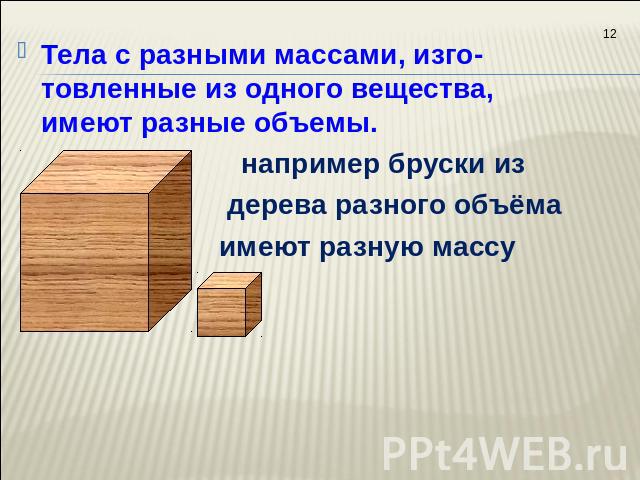 Тела с разными массами, изго-товленные из одного вещества, имеют разные объемы. например бруски из дерева разного объёма имеют разную массу