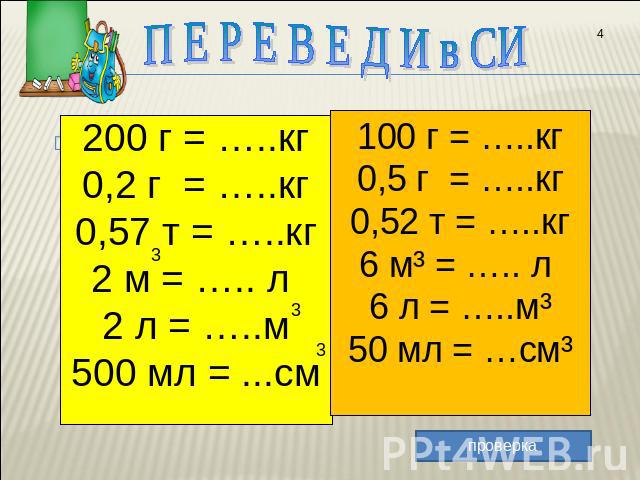 П Е Р Е В Е Д И в СИ 200 г = …..кг0,2 г = …..кг0,57 т = …..кг2 м = ….. л 2 л = …..м500 мл = ...см 100 г = …..кг0,5 г = …..кг0,52 т = …..кг6 м³ = ….. л 6 л = …..м³50 мл = …см³