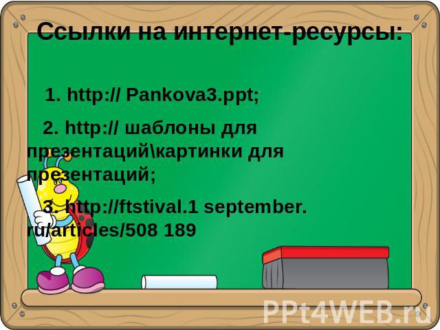Ссылки на интернет-ресурсы: 1. http:// Pankova3.ppt; 2. http:// шаблоны для презентаций\картинки для презентаций; 3. http://ftstival.1 september. ru/articles/508 189