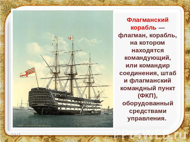 Флагманский корабль — флагман, корабль, на котором находятся командующий, или командир соединения, штаб и флагманский командный пункт (ФКП), оборудованный средствами управления.