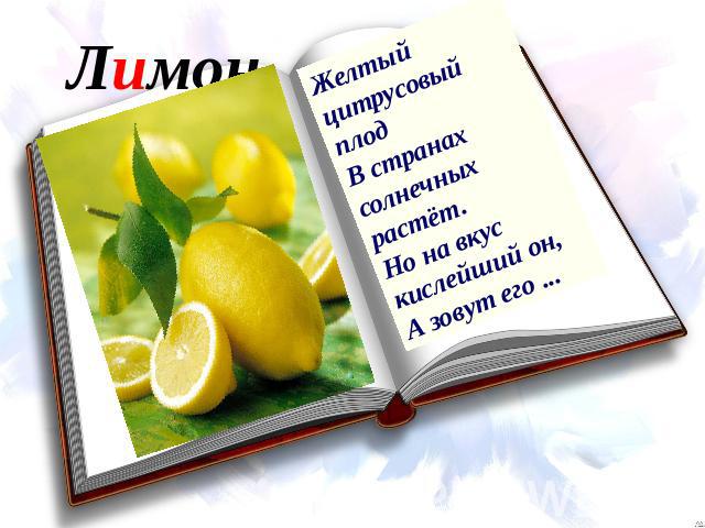 Лимон Желтый цитрусовый плод В странах солнечных растёт. Но на вкус кислейший он, А зовут его ...