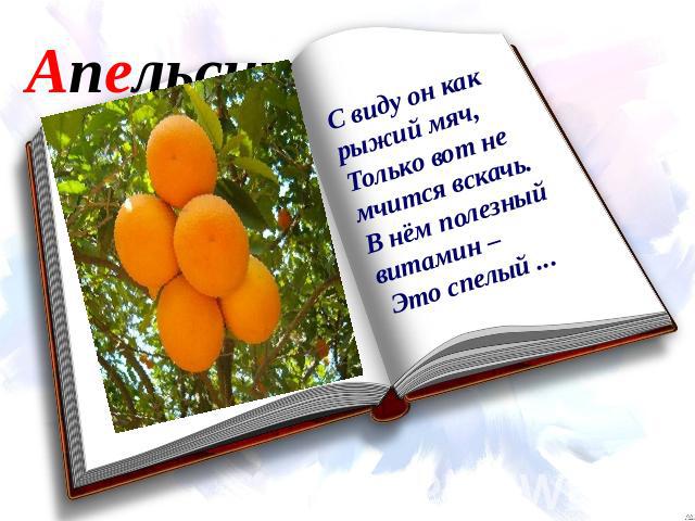 Апельсин С виду он как рыжий мяч, Только вот не мчится вскачь. В нём полезный витамин – Это спелый ...