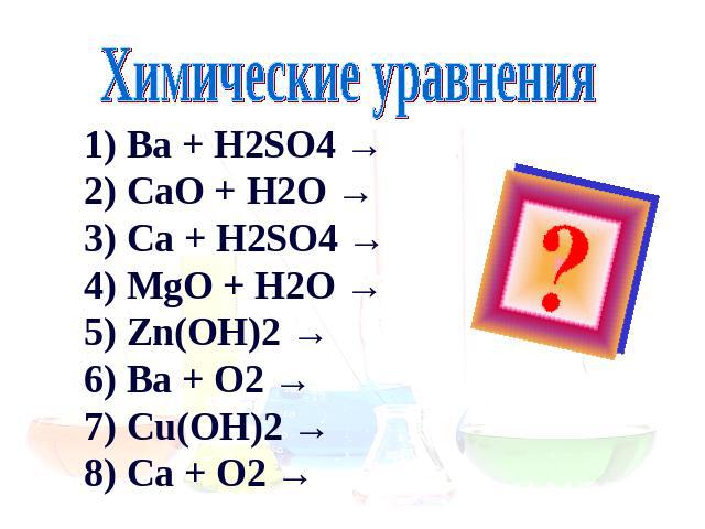 Химические уравнения 1) Ba + H2SO4 →2) CaO + H2O →3) Ca + H2SO4 →4) MgO + H2O →5) Zn(OH)2 →6) Ba + O2 →7) Cu(OH)2 →8) Ca + O2 →