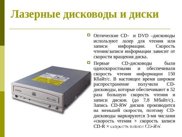 Лазерные дисководы и диски Оптические CD- и DVD –дисководы используют лазер для чтения или записи информации. Скорость чтения/записи информации зависит от скорости вращения диска.Первые CD-дисководы были односкоростными и обеспечивали скорость чтени…