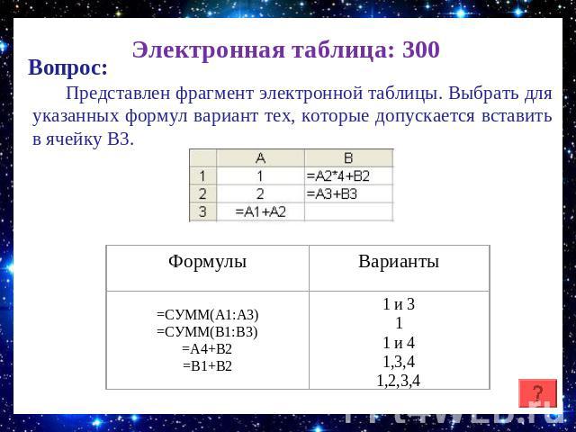 Электронная таблица: 300 Вопрос: Представлен фрагмент электронной таблицы. Выбрать для указанных формул вариант тех, которые допускается вставить в ячейку B3. =СУММ(А1:А3)=СУММ(В1:В3)=А4+В2=В1+В2 Формулы Варианты 1 и 311 и 41,3,41,2,3,4