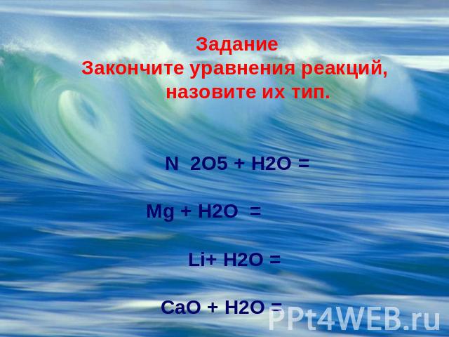 ЗаданиеЗакончите уравнения реакций,     назовите их тип.N 2O5 + H2O =                                 Mg + H2O  =              Li+ H2O =                                       СaO + H2O =       