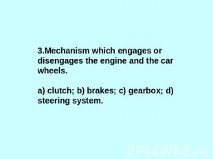 3.Mechanism which engages or disengages the engine and the car wheels.a) clutch;