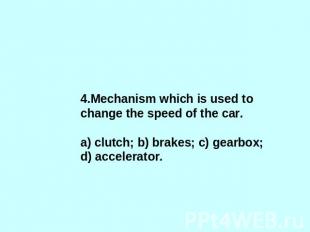 4.Mechanism which is used to change the speed of the car.a) clutch; b) brakes; c