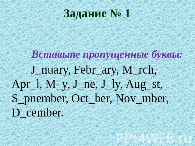 Задание № 1 Вставьте пропущенные буквы:J_nuary, Febr_ary, M_rch, Apr_l, M_y, J_ne, J_ly, Aug_st, S_pnember, Oct_ber, Nov_mber, D_cember.