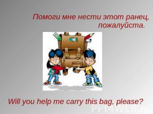 Помоги мне нести этот ранец, пожалуйста. Will you help me carry this bag, please