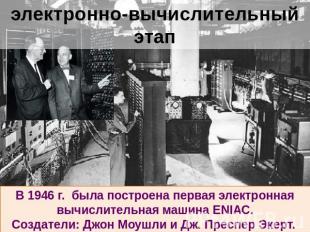 электронно-вычислительный этап В 1946 г. была построена первая электронная вычис