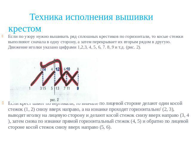 Техника исполнения вышивки крестом Если по узору нужно вышивать ряд сплошных крестиков по горизонтали, то косые стежки выполняют сначала в одну сторону, а затем перекрывает их вторым рядом в другую. Движение иголки указано цифрами 1,2,3, 4, 5, 6, 7.…