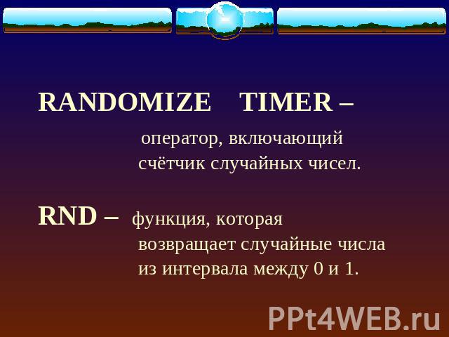 RANDOMIZE TIMER – оператор, включающий счётчик случайных чисел.RND – функция, которая возвращает случайные числа из интервала между 0 и 1.