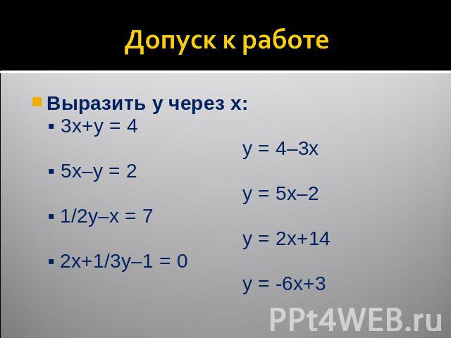 Допуск к работе Выразить y через x: ▪ 3x+y = 4 y = 4–3x ▪ 5x–y = 2 y = 5x–2 ▪ 1/2y–x = 7 y = 2x+14 ▪ 2x+1/3y–1 = 0 y = -6x+3