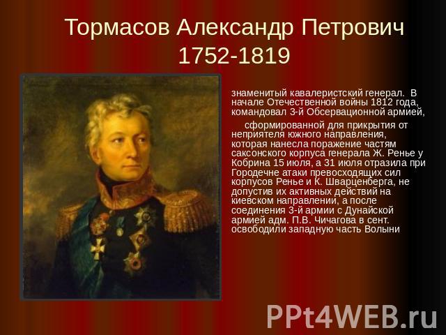 Тормасов Александр Петрович  1752-1819 знаменитый кавалеристский генерал. В начале Отечественной войны 1812 года, командовал 3-й Обсервационной армией, сформированной для прикрытия от неприятеля южного направления, которая нанесла пор…