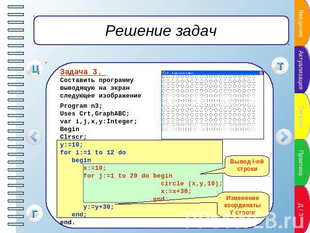 Решение задач Задача 3. Составить программу выводящую на экран следующее изображениеProgram n3;Uses Crt,GraphABC;var i,j,x,y:Integer;BeginClrscr; y:=10;for i:=1 to 12 do begin x:=10; for j:=1 to 20 do begin circle (x,y,10); x:=x+30; end; y:=y+30; end;end.