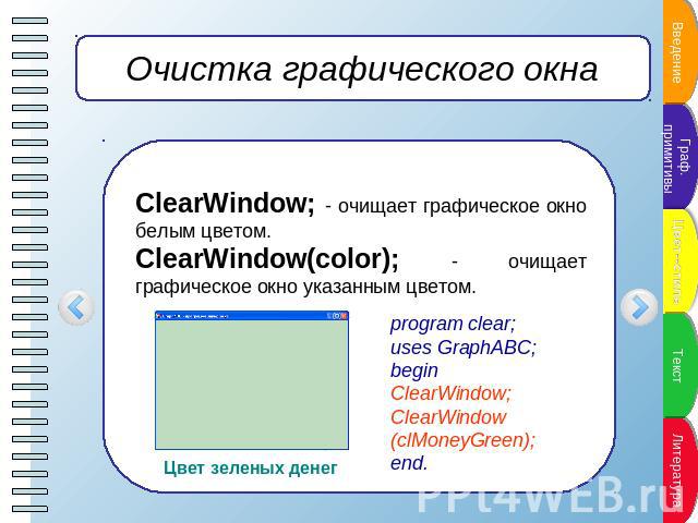 Очистка графического окна ClearWindow; - очищает графическое окно белым цветом.ClearWindow(color); - очищает графическое окно указанным цветом. program clear;uses GraphABC; beginClearWindow; ClearWindow (clMoneyGreen); end. Цвет зеленых денег