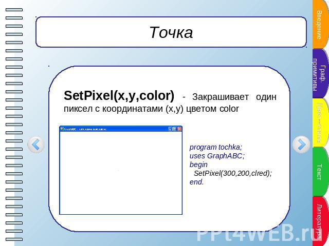 Точка SetPixel(x,y,color) - Закрашивает один пиксел с координатами (x,y) цветом color program tochka;uses GraphABC;begin SetPixel(300,200,clred);end.