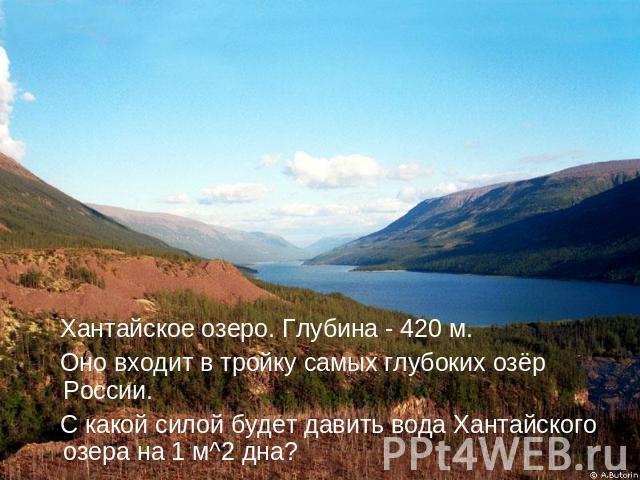 Хантайское озеро. Глубина - 420 м. Оно входит в тройку самых глубоких озёр России. С какой силой будет давить вода Хантайского озера на 1 м^2 дна?