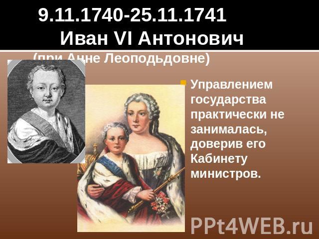 9.11.1740-25.11.1741 Иван VI Антонович(при Анне Леоподьдовне) Управлением государства практически не занималась, доверив его Кабинету министров.