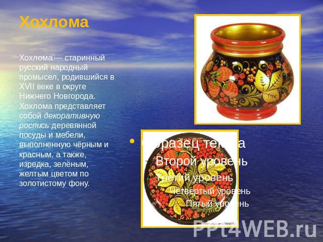 Хохлома Хохлома — старинный русский народный промысел, родившийся в XVII веке в округе Нижнего Новгорода. Хохлома представляет собой декоративную роспись деревянной посуды и мебели, выполненную чёрным и красным, а также, изредка, зелёным, желтым цве…