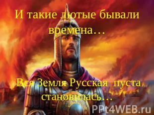 И такие лютые бывали времена… Вся Земля Русская пуста становилась…