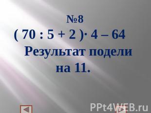 №8( 70 : 5 + 2 )∙ 4 – 64 Результат подели на 11.